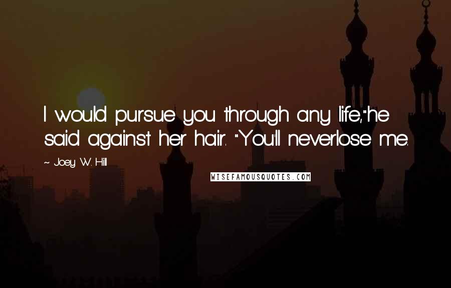 Joey W. Hill Quotes: I would pursue you through any life,"he said against her hair. "You'll neverlose me.