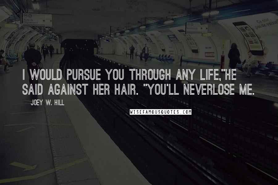 Joey W. Hill Quotes: I would pursue you through any life,"he said against her hair. "You'll neverlose me.