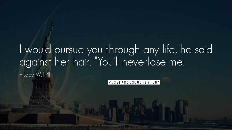 Joey W. Hill Quotes: I would pursue you through any life,"he said against her hair. "You'll neverlose me.