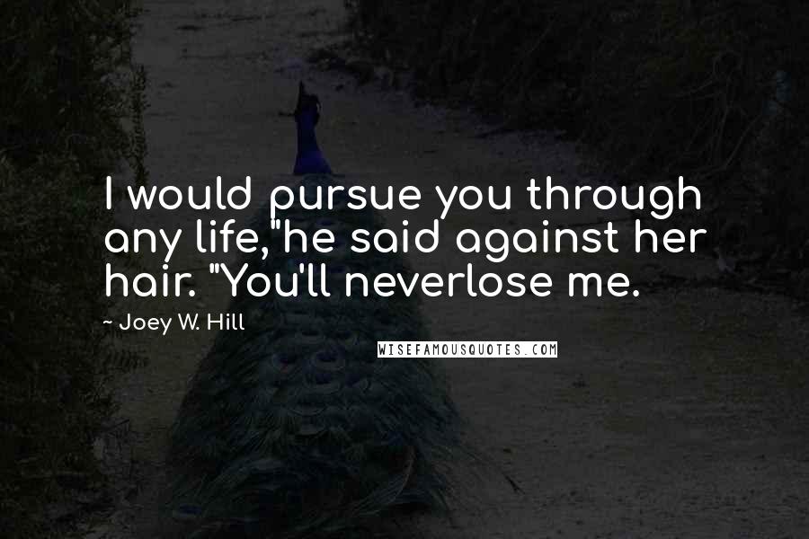 Joey W. Hill Quotes: I would pursue you through any life,"he said against her hair. "You'll neverlose me.