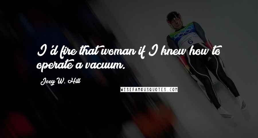 Joey W. Hill Quotes: I'd fire that woman if I knew how to operate a vacuum.