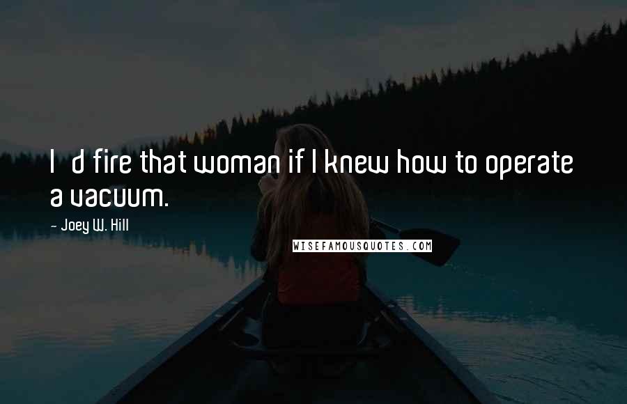 Joey W. Hill Quotes: I'd fire that woman if I knew how to operate a vacuum.