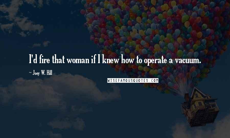 Joey W. Hill Quotes: I'd fire that woman if I knew how to operate a vacuum.