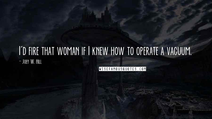 Joey W. Hill Quotes: I'd fire that woman if I knew how to operate a vacuum.