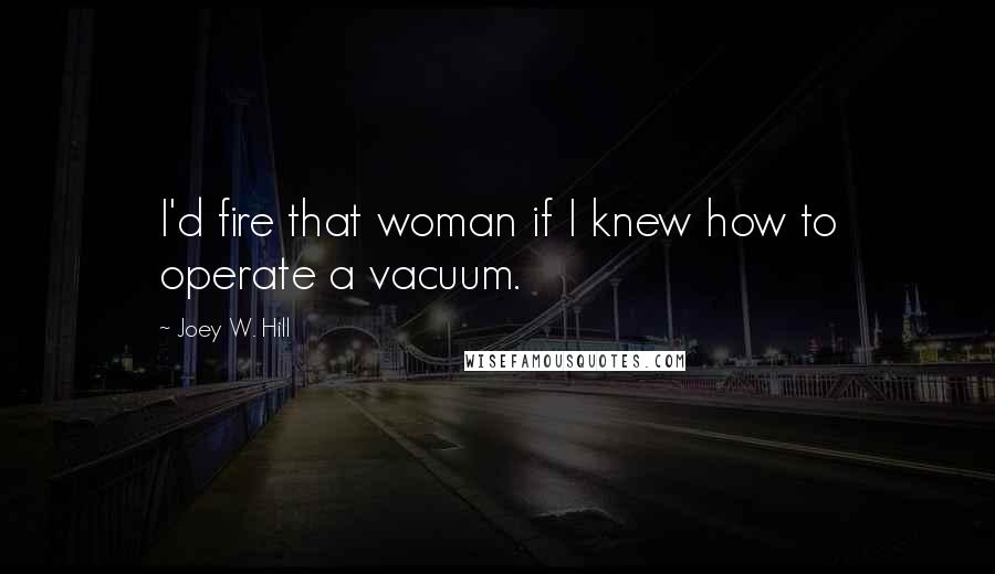 Joey W. Hill Quotes: I'd fire that woman if I knew how to operate a vacuum.