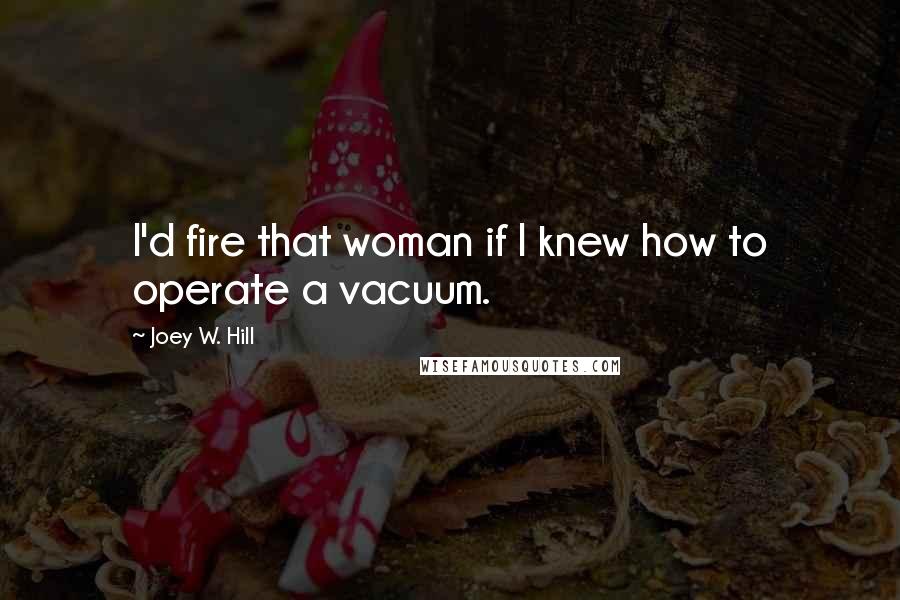 Joey W. Hill Quotes: I'd fire that woman if I knew how to operate a vacuum.