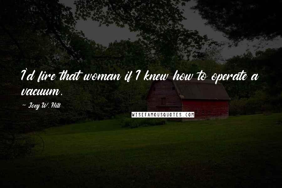 Joey W. Hill Quotes: I'd fire that woman if I knew how to operate a vacuum.