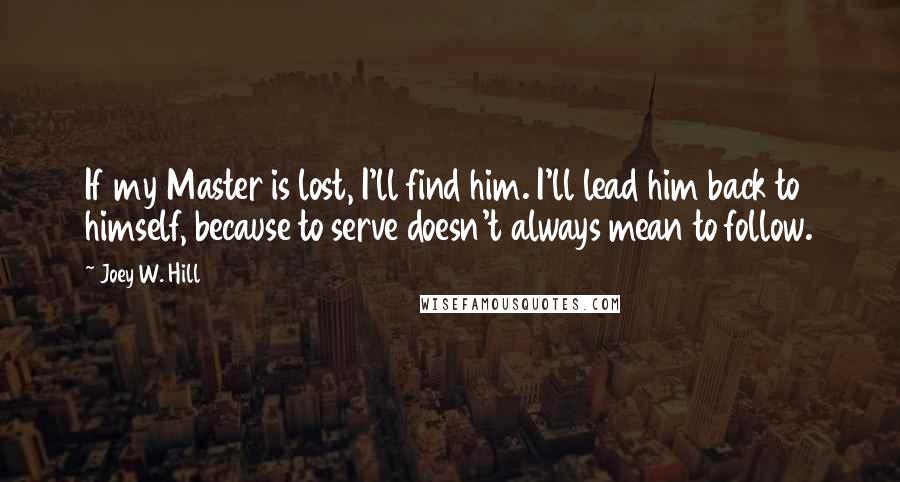 Joey W. Hill Quotes: If my Master is lost, I'll find him. I'll lead him back to himself, because to serve doesn't always mean to follow.