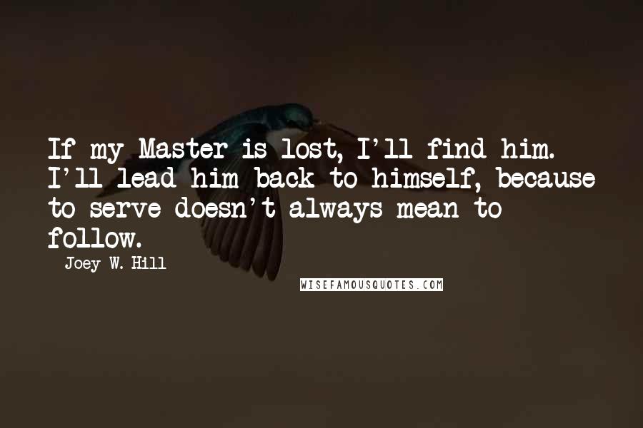 Joey W. Hill Quotes: If my Master is lost, I'll find him. I'll lead him back to himself, because to serve doesn't always mean to follow.