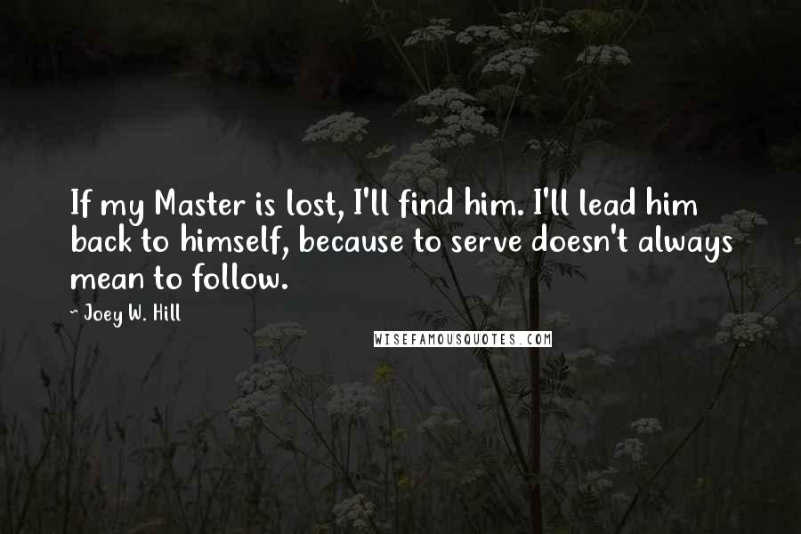 Joey W. Hill Quotes: If my Master is lost, I'll find him. I'll lead him back to himself, because to serve doesn't always mean to follow.