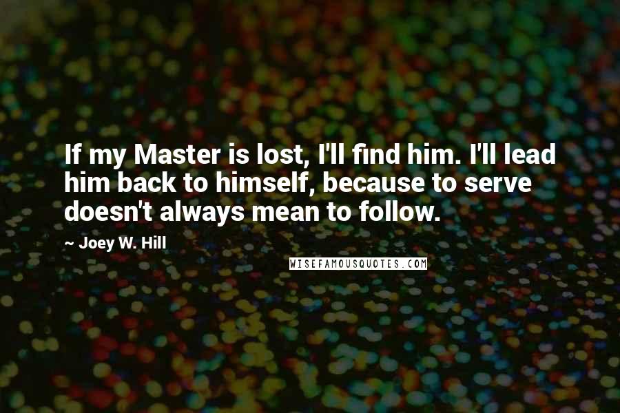 Joey W. Hill Quotes: If my Master is lost, I'll find him. I'll lead him back to himself, because to serve doesn't always mean to follow.