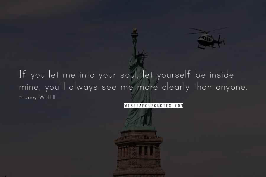 Joey W. Hill Quotes: If you let me into your soul, let yourself be inside mine, you'll always see me more clearly than anyone.
