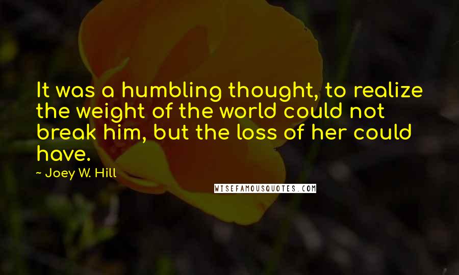 Joey W. Hill Quotes: It was a humbling thought, to realize the weight of the world could not break him, but the loss of her could have.