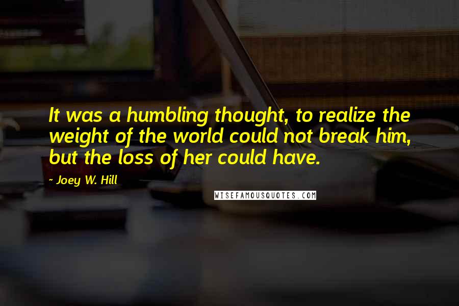 Joey W. Hill Quotes: It was a humbling thought, to realize the weight of the world could not break him, but the loss of her could have.