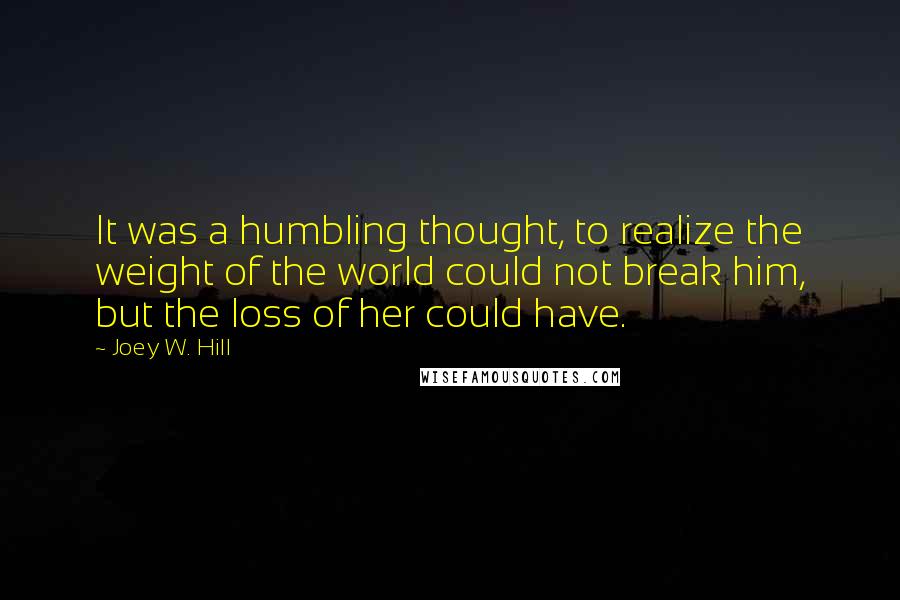 Joey W. Hill Quotes: It was a humbling thought, to realize the weight of the world could not break him, but the loss of her could have.