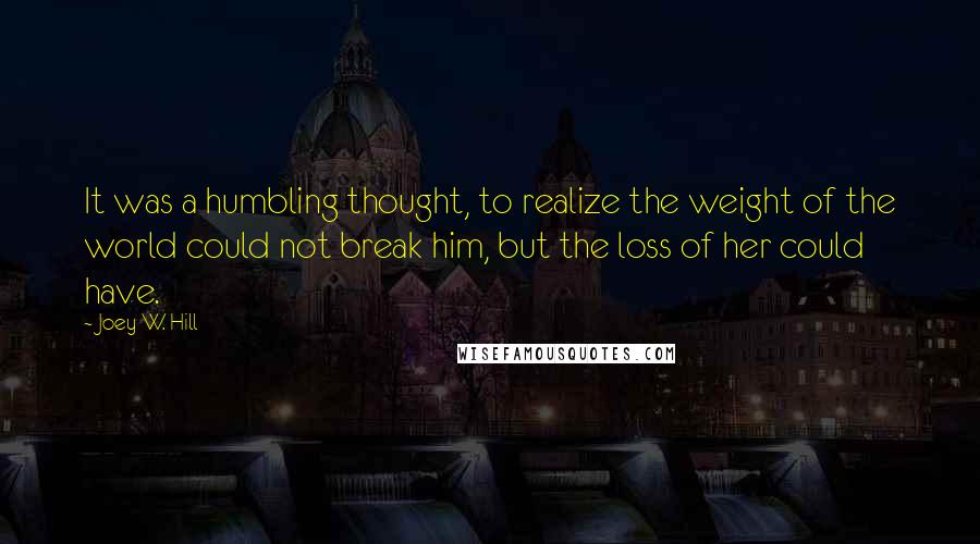 Joey W. Hill Quotes: It was a humbling thought, to realize the weight of the world could not break him, but the loss of her could have.