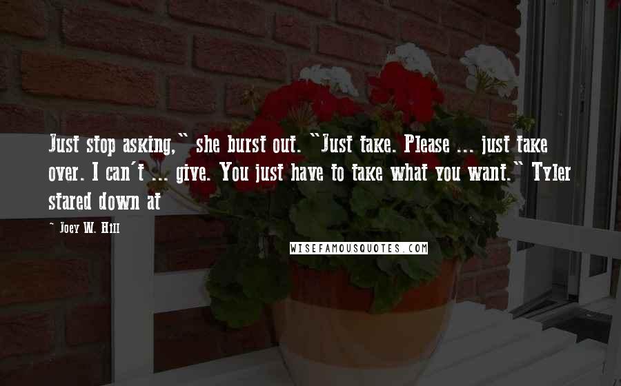 Joey W. Hill Quotes: Just stop asking," she burst out. "Just take. Please ... just take over. I can't ... give. You just have to take what you want." Tyler stared down at