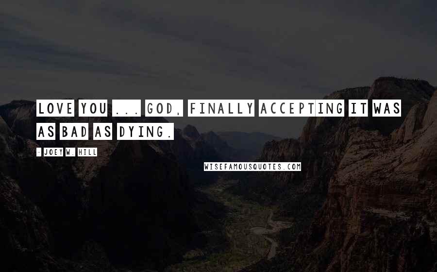 Joey W. Hill Quotes: Love you ... God, finally accepting it was as bad as dying.