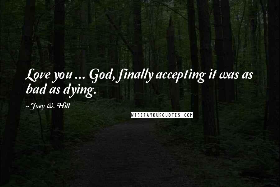 Joey W. Hill Quotes: Love you ... God, finally accepting it was as bad as dying.