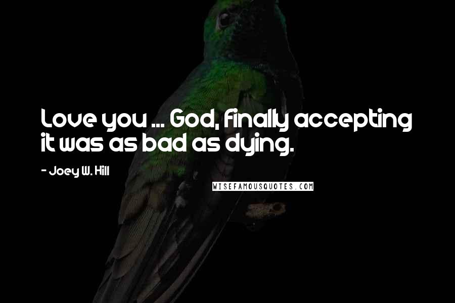 Joey W. Hill Quotes: Love you ... God, finally accepting it was as bad as dying.