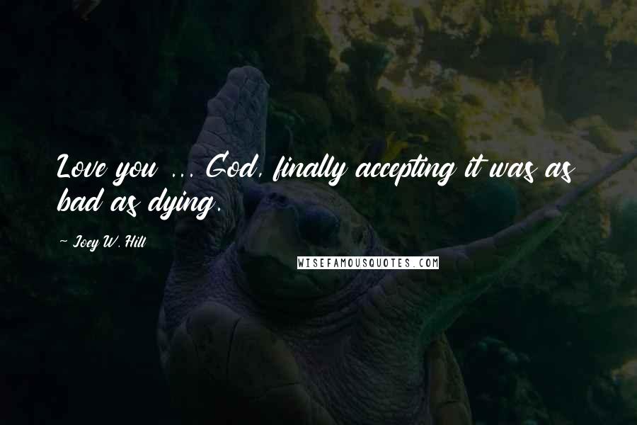 Joey W. Hill Quotes: Love you ... God, finally accepting it was as bad as dying.