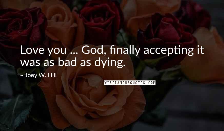 Joey W. Hill Quotes: Love you ... God, finally accepting it was as bad as dying.