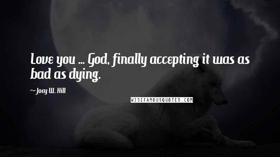 Joey W. Hill Quotes: Love you ... God, finally accepting it was as bad as dying.