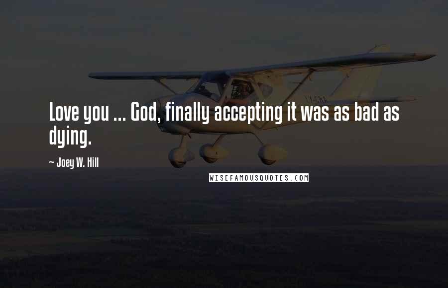 Joey W. Hill Quotes: Love you ... God, finally accepting it was as bad as dying.