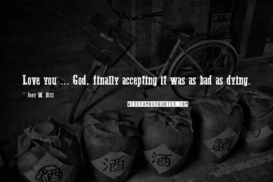 Joey W. Hill Quotes: Love you ... God, finally accepting it was as bad as dying.