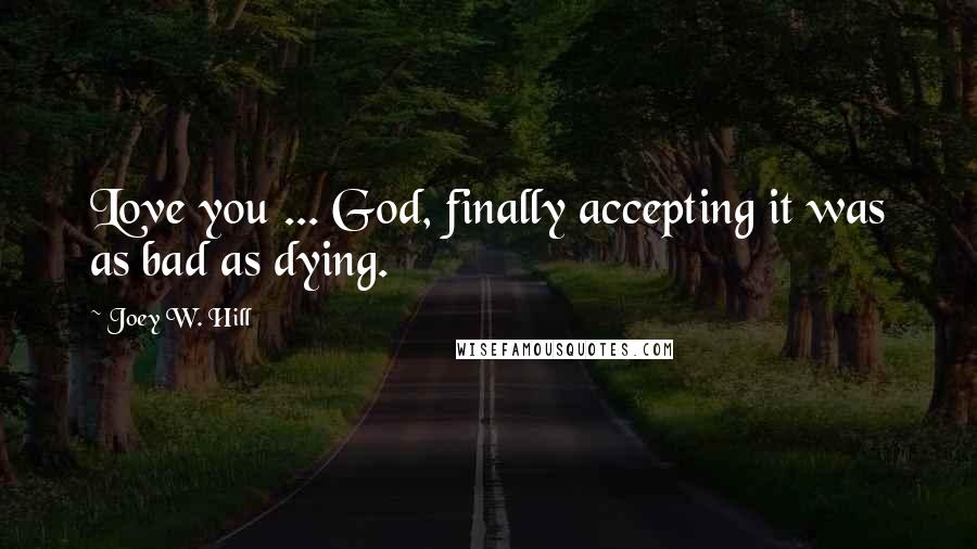 Joey W. Hill Quotes: Love you ... God, finally accepting it was as bad as dying.