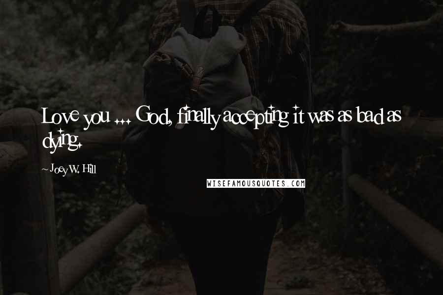 Joey W. Hill Quotes: Love you ... God, finally accepting it was as bad as dying.