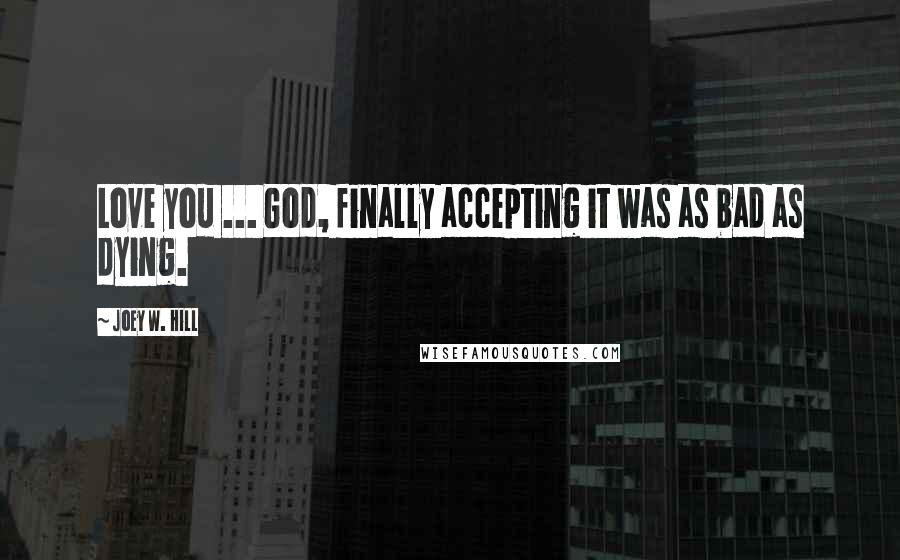 Joey W. Hill Quotes: Love you ... God, finally accepting it was as bad as dying.