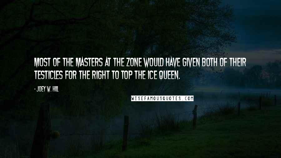 Joey W. Hill Quotes: Most of the Masters at The Zone would have given both of their testicles for the right to top the Ice Queen.