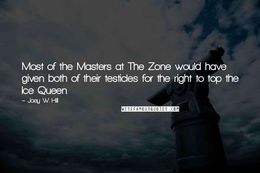 Joey W. Hill Quotes: Most of the Masters at The Zone would have given both of their testicles for the right to top the Ice Queen.