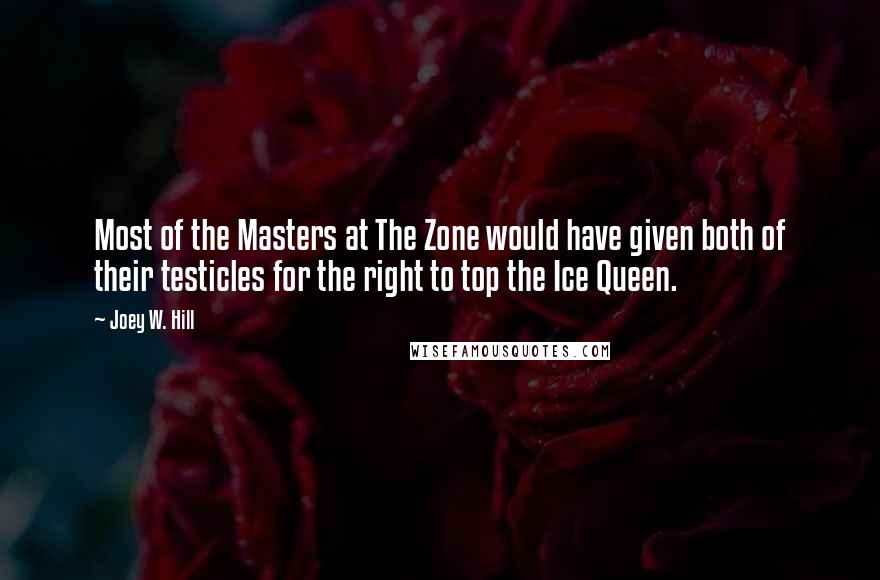 Joey W. Hill Quotes: Most of the Masters at The Zone would have given both of their testicles for the right to top the Ice Queen.