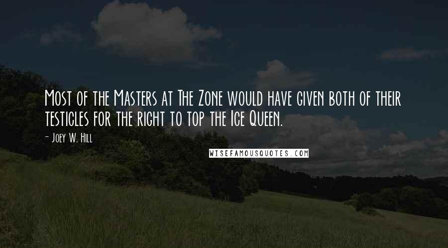 Joey W. Hill Quotes: Most of the Masters at The Zone would have given both of their testicles for the right to top the Ice Queen.