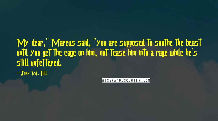 Joey W. Hill Quotes: My dear," Marcus said, "you are supposed to soothe the beast until you get the cage on him, not tease him into a rage while he's still unfettered.