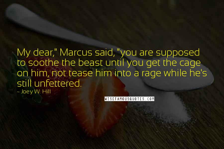 Joey W. Hill Quotes: My dear," Marcus said, "you are supposed to soothe the beast until you get the cage on him, not tease him into a rage while he's still unfettered.