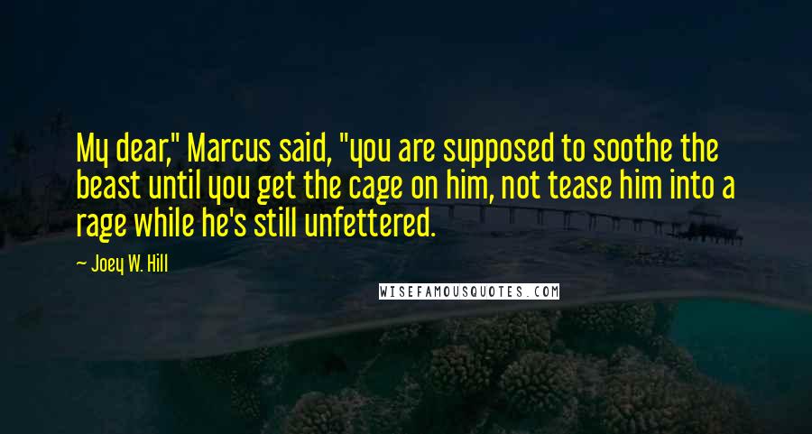 Joey W. Hill Quotes: My dear," Marcus said, "you are supposed to soothe the beast until you get the cage on him, not tease him into a rage while he's still unfettered.