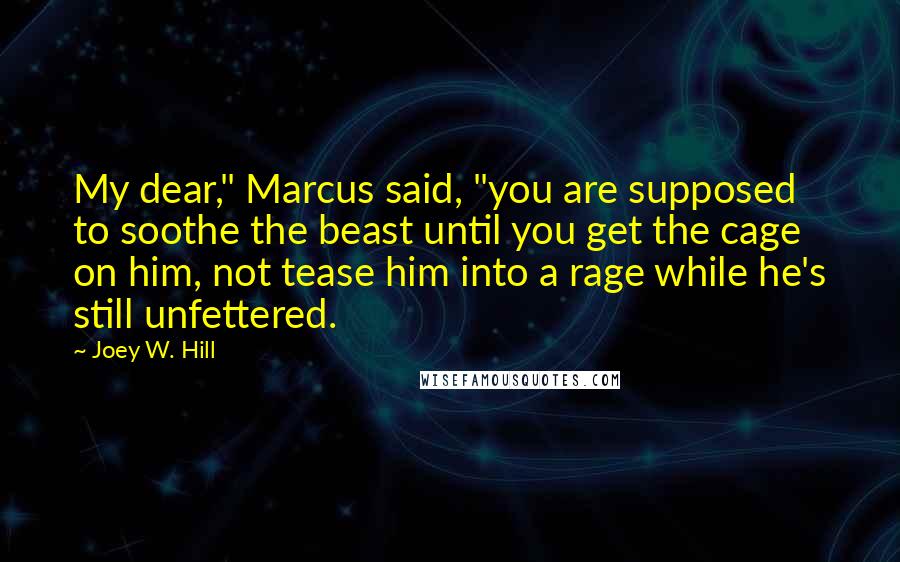 Joey W. Hill Quotes: My dear," Marcus said, "you are supposed to soothe the beast until you get the cage on him, not tease him into a rage while he's still unfettered.