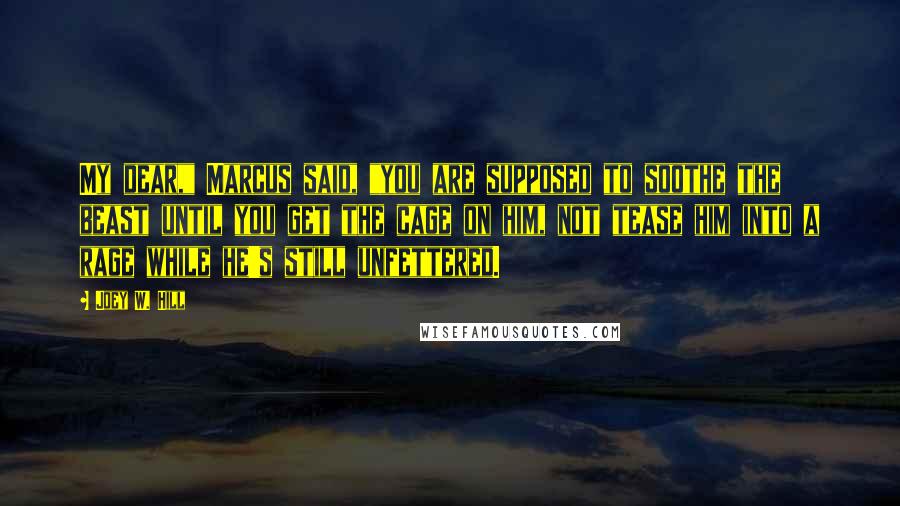 Joey W. Hill Quotes: My dear," Marcus said, "you are supposed to soothe the beast until you get the cage on him, not tease him into a rage while he's still unfettered.