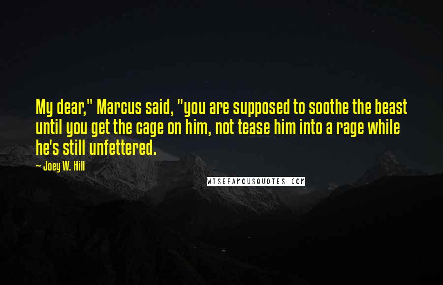 Joey W. Hill Quotes: My dear," Marcus said, "you are supposed to soothe the beast until you get the cage on him, not tease him into a rage while he's still unfettered.