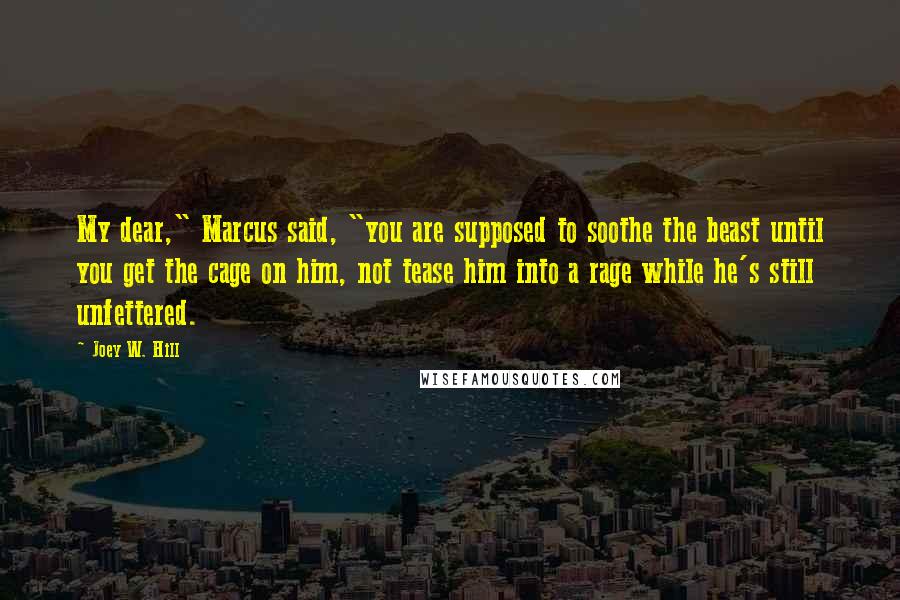 Joey W. Hill Quotes: My dear," Marcus said, "you are supposed to soothe the beast until you get the cage on him, not tease him into a rage while he's still unfettered.