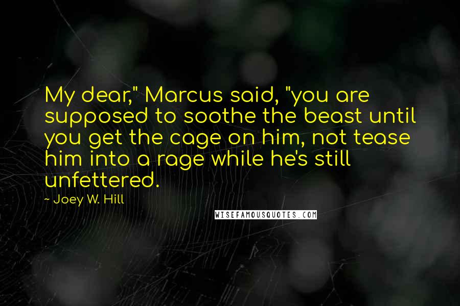 Joey W. Hill Quotes: My dear," Marcus said, "you are supposed to soothe the beast until you get the cage on him, not tease him into a rage while he's still unfettered.