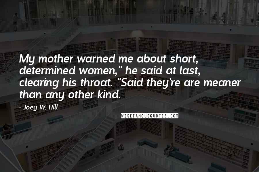 Joey W. Hill Quotes: My mother warned me about short, determined women," he said at last, clearing his throat. "Said they're are meaner than any other kind.