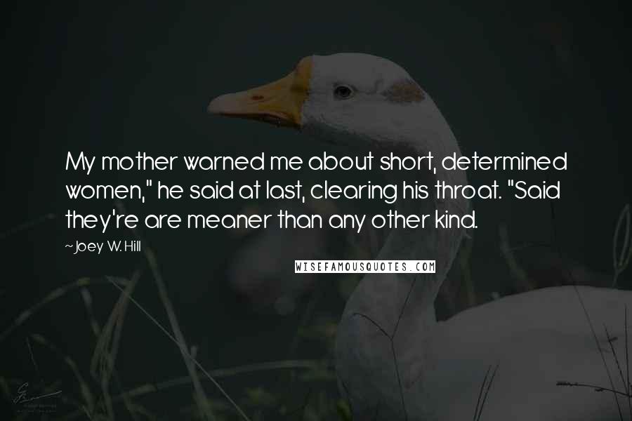 Joey W. Hill Quotes: My mother warned me about short, determined women," he said at last, clearing his throat. "Said they're are meaner than any other kind.