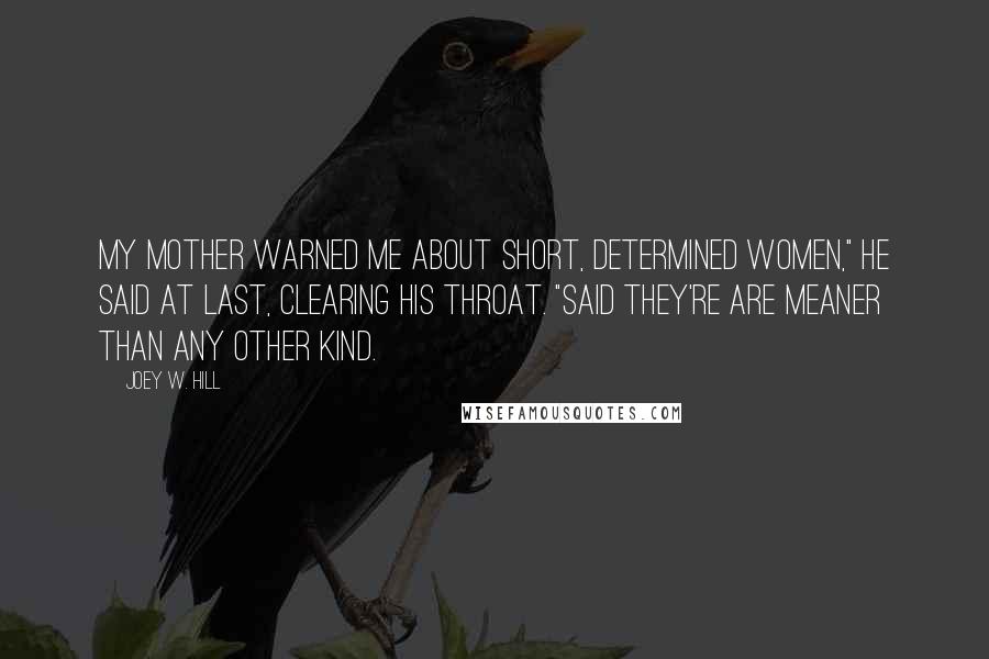 Joey W. Hill Quotes: My mother warned me about short, determined women," he said at last, clearing his throat. "Said they're are meaner than any other kind.