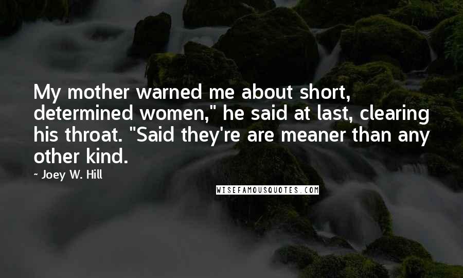 Joey W. Hill Quotes: My mother warned me about short, determined women," he said at last, clearing his throat. "Said they're are meaner than any other kind.