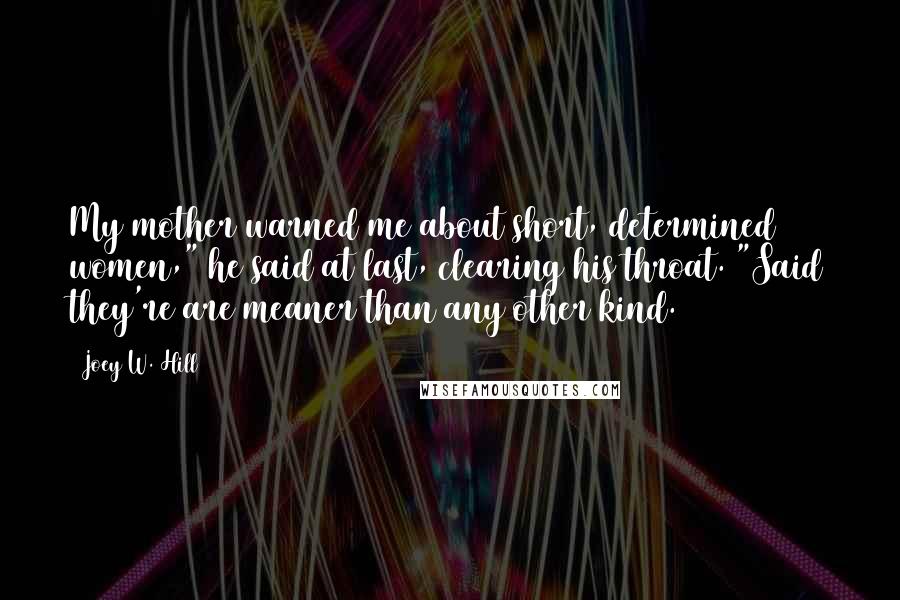 Joey W. Hill Quotes: My mother warned me about short, determined women," he said at last, clearing his throat. "Said they're are meaner than any other kind.