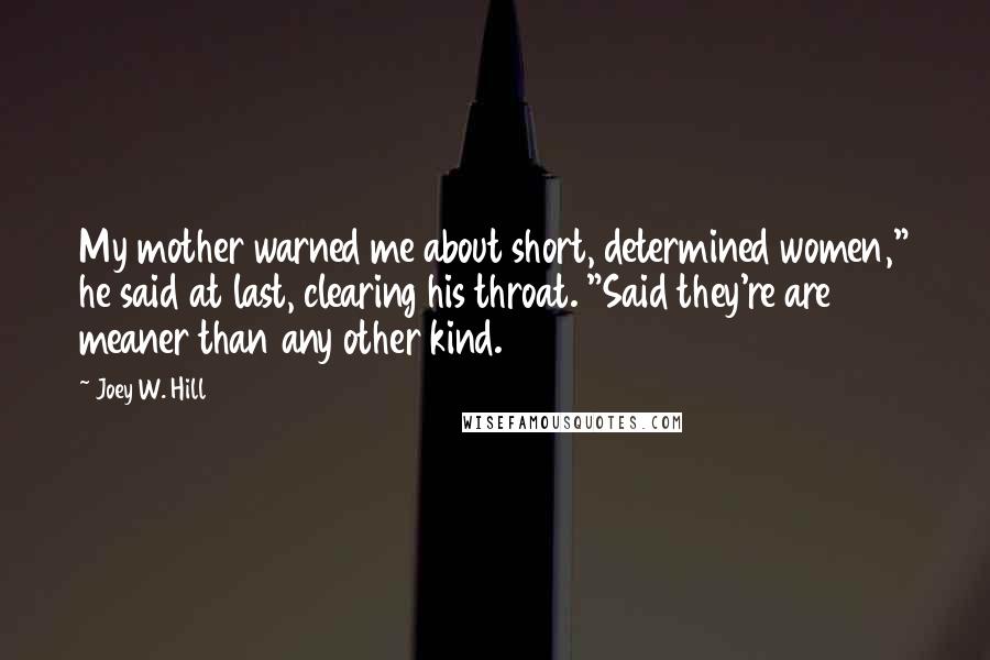 Joey W. Hill Quotes: My mother warned me about short, determined women," he said at last, clearing his throat. "Said they're are meaner than any other kind.